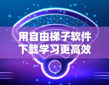 用自由梯子软件下载学习更高效