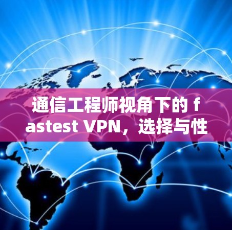 通信工程师视角下的 fastest VPN，选择与性能匹配的网络选项