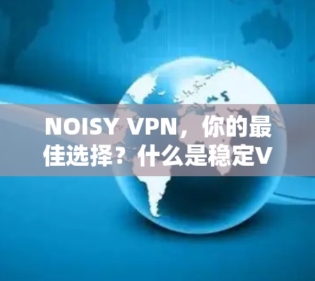 NOISY VPN，你的最佳选择？什么是稳定VPN？