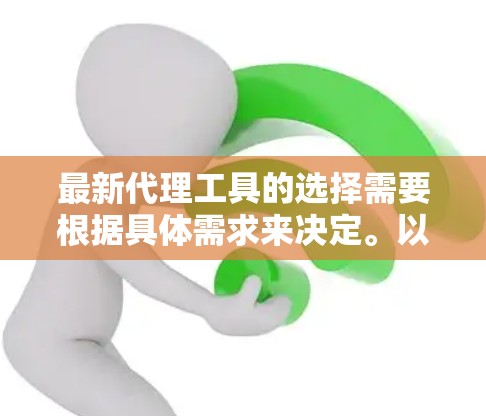 最新代理工具的选择需要根据具体需求来决定。以下是一些推荐的代理工具，涵盖各种类型