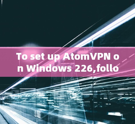 To set up AtomVPN on Windows 226,follow these organized steps: