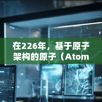 在226年，基于原子架构的原子（Atom）VPN技术可能会继续优化，以进一步降低延迟，提升网络性能和稳定性。以下是一些可能的未来趋势和展望