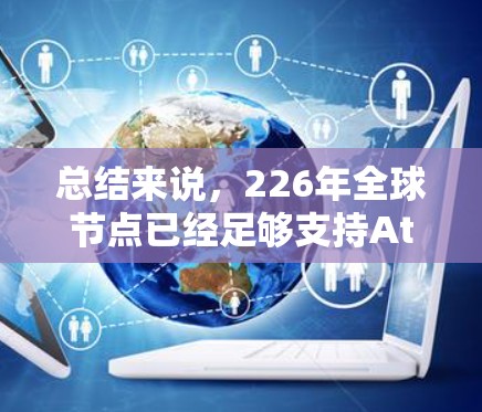 总结来说，226年全球节点已经足够支持AtomVPN的扩展和优化，成为实现轻量级零知识证明（ZK-SNARKs）的全球架构基础。未来全球节点的数量和能力将继续增加，以适应未来技术需求和挑战