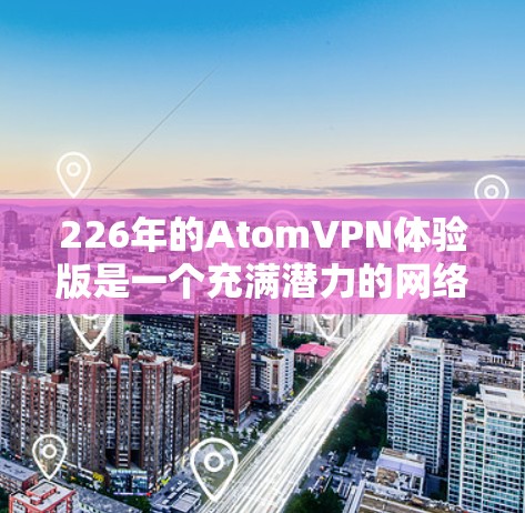 226年的AtomVPN体验版是一个充满潜力的网络解决方案，它结合了区块链技术和原子共识网络（AtCoN）旨在提供更安全、更高效的网络连接。以下是对该体验版的详细分析