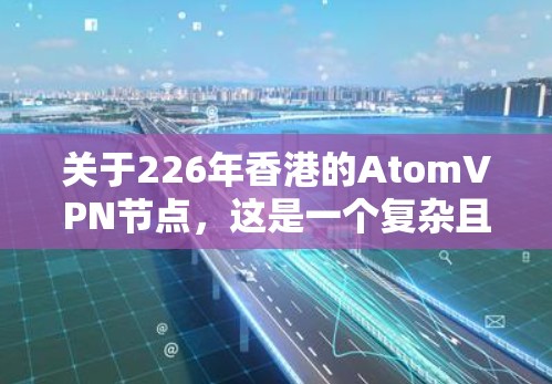 关于226年香港的AtomVPN节点，这是一个复杂且动态的领域，涉及法律、技术、政策等多个方面。以下是一些可能的背景信息和分析