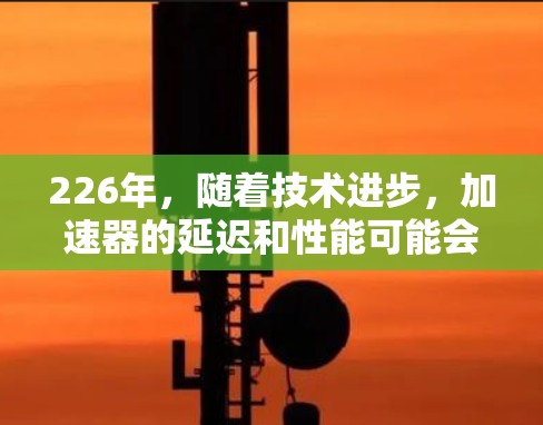 226年，随着技术进步，加速器的延迟和性能可能会进一步提升。以下是一些关键因素和建议，帮助你优化226年加速器的延迟和性能