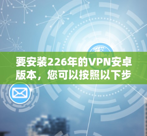 要安装226年的VPN安卓版本，您可以按照以下步骤进行