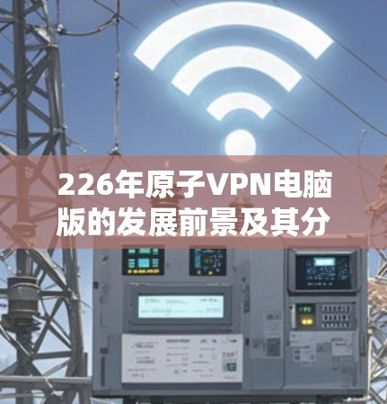 226年原子VPN电脑版的发展前景及其分析如下