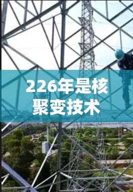 226年是核聚变技术发展的关键年份，尤其是原子核加速器电脑版的开发可能在这一时期取得重要进展。以下是关于这一主题的详细分析