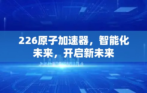 226原子加速器，智能化未来，开启新未来