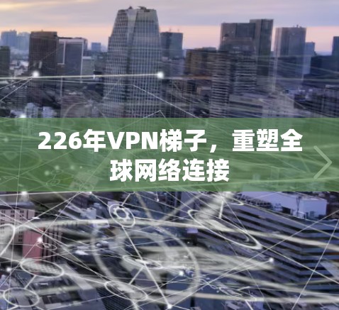226年VPN梯子，重塑全球网络连接