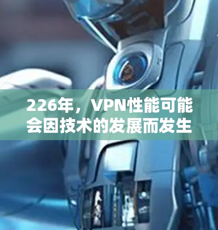 226年，VPN性能可能会因技术的发展而发生显著变化，主要体现在以下几个方面