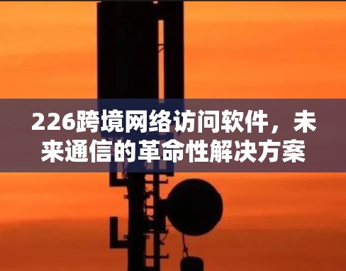 226跨境网络访问软件，未来通信的革命性解决方案