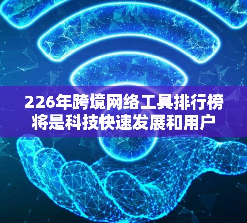 226年跨境网络工具排行榜将是科技快速发展和用户需求不断增长的背景下展开的，预计包括以下主要工具和趋势