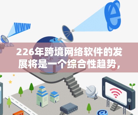 226年跨境网络软件的发展将是一个综合性趋势,涉及技术、基础设施、用户界面和安全性的各个方面。以下是对这一趋势的详细分析