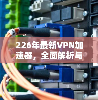 226年最新VPN加速器，全面解析与优质选择