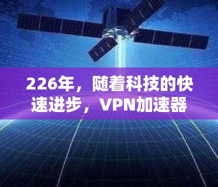 226年，随着科技的快速进步，VPN加速器的下载和安装逐渐成为大家关注的焦点。以下是226年最值得关注的免费VPN加速器下载和安装体验，以及如何在226年选择和使用这些加速器