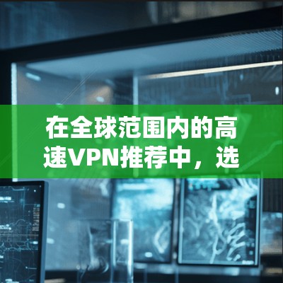在全球范围内的高速VPN推荐中,选择合适的服务需要综合考虑安全性、价格、设备配置和使用限制。以下是对全球领先的高速VPN服务的推荐和分析
