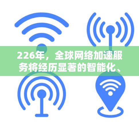 226年，全球网络加速服务将经历显著的智能化、智能化优化、全球化扩展以及更多智能化融合的发展。以下是一些可能的重要趋势和方向