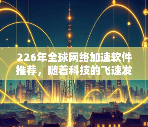 226年全球网络加速软件推荐，随着科技的飞速发展，网络加速工具也在不断进化和优化。以下是一些可能在226年推荐的全球网络加速软件及其特点