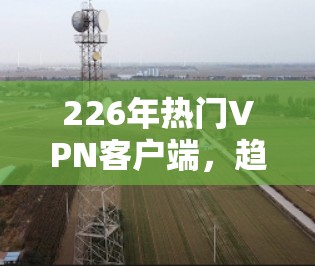 226年热门VPN客户端，趋势与挑战