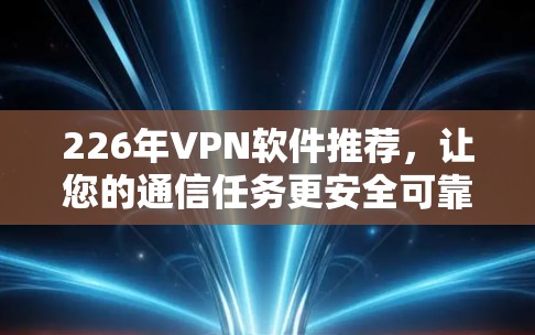 226年VPN软件推荐，让您的通信任务更安全可靠