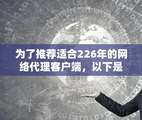 为了推荐适合226年的网络代理客户端,以下是详细的分析和建议