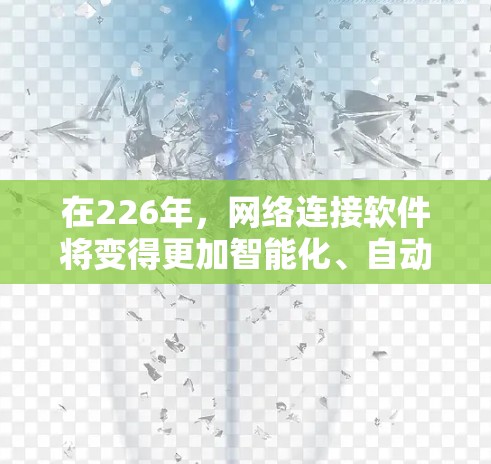 在226年，网络连接软件将变得更加智能化、自动化和集成化，同时结合人工智能和移动网络的发展，预计会更广泛地应用于多个领域。以下是226年网络连接软件的主要发展和应用