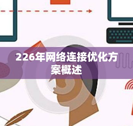 226年网络连接优化方案概述 226年网络连接优化方案概述