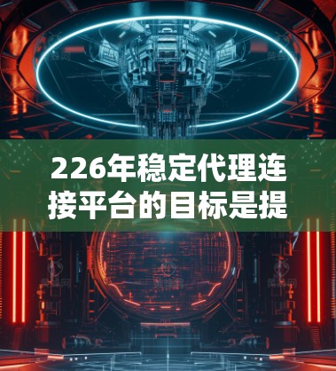 226年稳定代理连接平台的目标是提供可靠、高效、安全的代理服务，支持用户在各种设备和环境下的连接和交易。以下是对该领域的具体分析