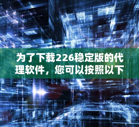 为了下载226稳定版的代理软件,您可以按照以下步骤进行