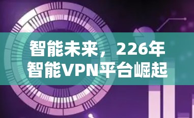 智能未来，226年智能VPN平台崛起