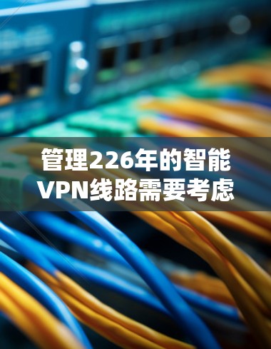 管理226年的智能VPN线路需要考虑以下关键点 管理226年的智能VPN线路需要考虑以下关键点