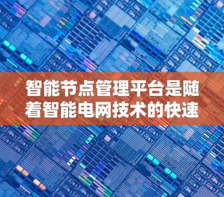 智能节点管理平台是随着智能电网技术的快速发展而形成的，旨在优化电网运行和提升智能化水平。以下是关于该平台的详细分析