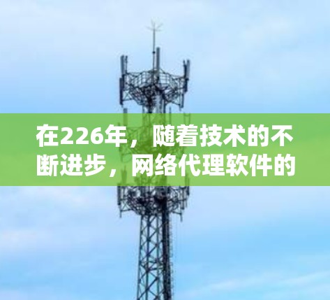 在226年,随着技术的不断进步,网络代理软件的发展也在不断加速。以下是推荐的226年专业网络代理软件列表,涵盖功能全面、技术领先以及适用性强的特点