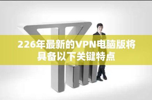 226年最新的VPN电脑版将具备以下关键特点