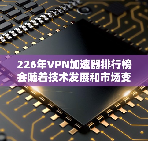 226年VPN加速器排行榜会随着技术发展和市场变化而不断更新，但以下是一些可能在该年份表现活跃的加速器推荐，基于当前的技术趋势和用户需求
