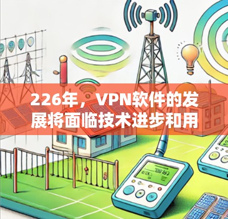 226年,VPN软件的发展将面临技术进步和用户需求的变化,以下将分析226年最新的VPN软件体验,包括可能的替代品和用户的潜在需求 226年,VPN软件的发展将面临技术进步和用户需求的变化,以下将分析226年最新的VPN软件体验,包括可能的替代品和用户的潜在需求