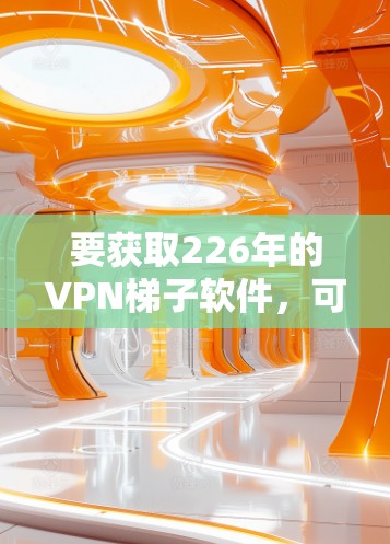 要获取226年的VPN梯子软件，可以按照以下步骤进行