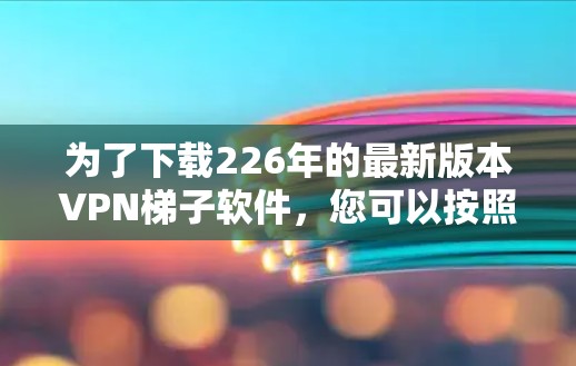 为了下载226年的最新版本VPN梯子软件，您可以按照以下步骤进行