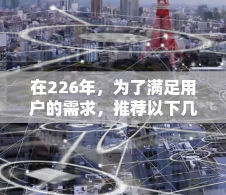 在226年,为了满足用户的需求,推荐以下几种加速器软件,涵盖了不同场景和功能需求 在226年,为了满足用户的需求,推荐以下几种加速器软件,涵盖了不同场景和功能需求