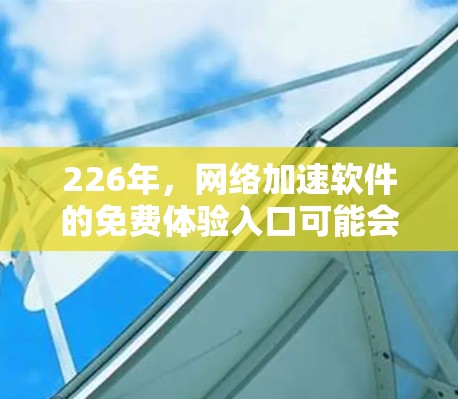 226年,网络加速软件的免费体验入口可能会出现以下变化 226年,网络加速软件的免费体验入口可能会出现以下变化
