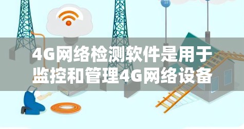 4G网络检测软件是用于监控和管理4G网络设备的工具，旨在确保网络设备正常运行。以下是对这些软件的详细总结