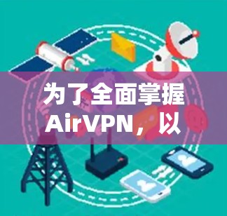 为了全面掌握AirVPN，以下是一个详细的使用指南，涵盖基本概念、安全配置、功能使用和后续步骤