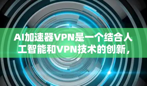 AI加速器VPN是一个结合人工智能和VPN技术的创新，旨在通过AI模型优化视频流传输，减少延迟，并保护数据安全。以下是对该概念的详细分析