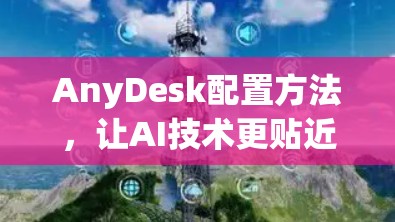 AnyDesk配置方法，让AI技术更贴近人类思维