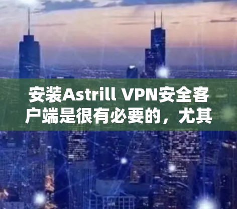 安装Astrill VPN安全客户端是很有必要的,尤其是如果你需要一个安全可靠的环境来测试和部署你的应用。以下是一个详细的安装步骤指南