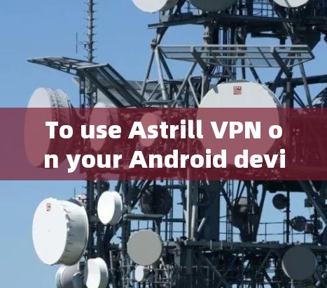 To use Astrill VPN on your Android device,follow these organized steps: