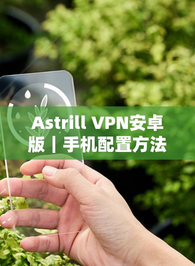 Astrill VPN安卓版｜手机配置方法