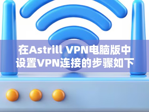 在Astrill VPN电脑版中设置VPN连接的步骤如下